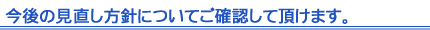 今後の見直し方針についてご確認して頂けます。